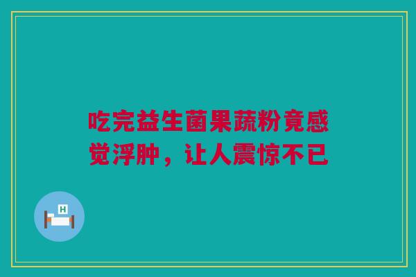 吃完益生菌果蔬粉竟感觉浮肿，让人震惊不已
