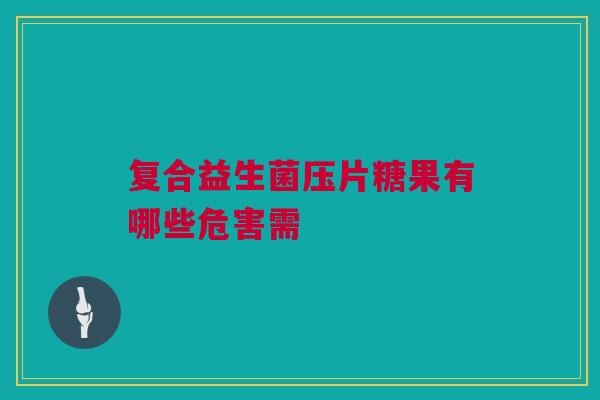 复合益生菌压片糖果有哪些危害需