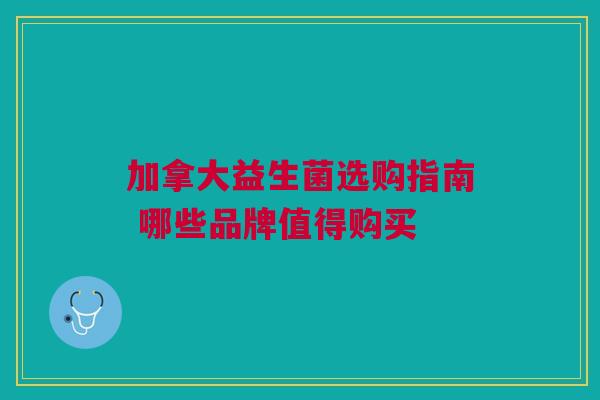 加拿大益生菌选购指南 哪些品牌值得购买