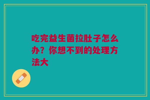 吃完益生菌拉肚子怎么办？你想不到的处理方法大
