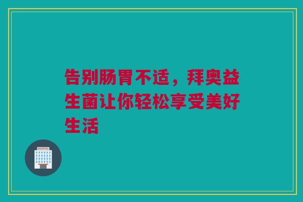 告别肠胃不适，拜奥益生菌让你轻松享受美好生活