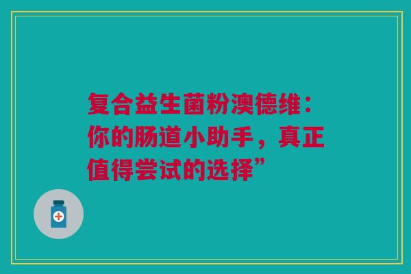 复合益生菌粉澳德维：你的肠道小助手，真正值得尝试的选择”