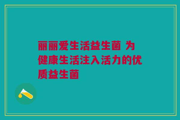 丽丽爱生活益生菌 为健康生活注入活力的优质益生菌
