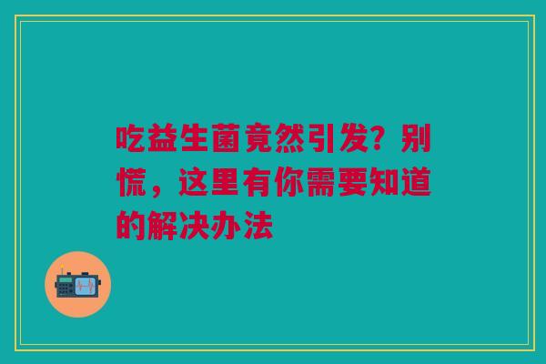 吃益生菌竟然引发？别慌，这里有你需要知道的解决办法