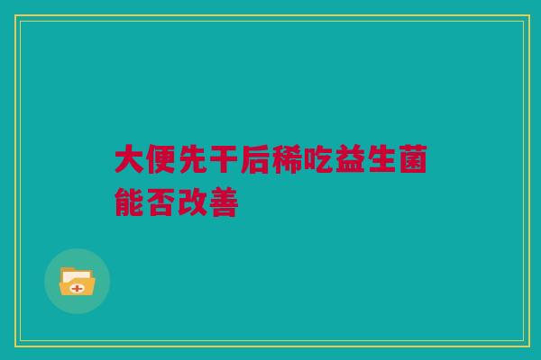 大便先干后稀吃益生菌能否改善