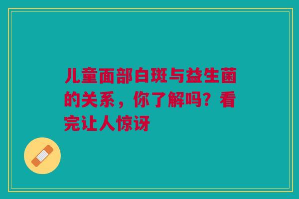 儿童面部白斑与益生菌的关系，你了解吗？看完让人惊讶
