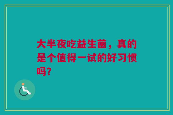 大半夜吃益生菌，真的是个值得一试的好习惯吗？