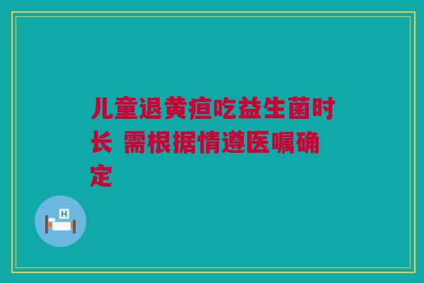 儿童退黄疸吃益生菌时长 需根据情遵医嘱确定