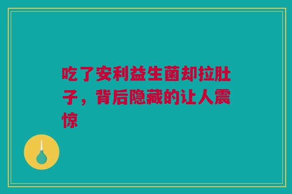 吃了安利益生菌却拉肚子，背后隐藏的让人震惊