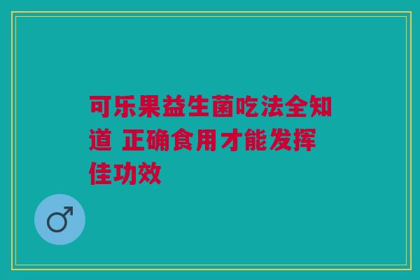 可乐果益生菌吃法全知道 正确食用才能发挥佳功效