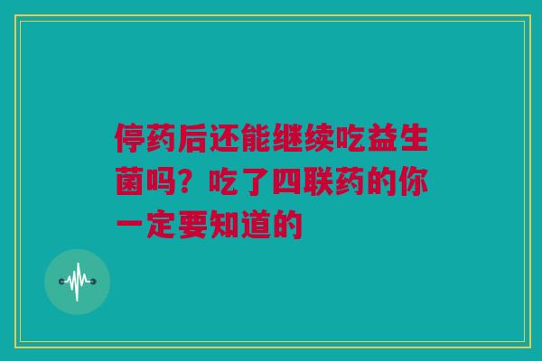 停药后还能继续吃益生菌吗？吃了四联药的你一定要知道的
