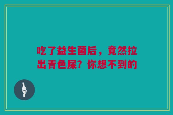 吃了益生菌后，竟然拉出青色屎？你想不到的