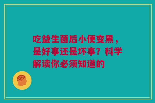 吃益生菌后小便变黑，是好事还是坏事？科学解读你必须知道的