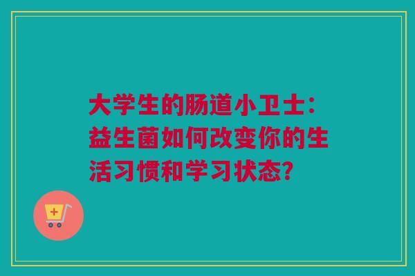 大学生的肠道小卫士：益生菌如何改变你的生活习惯和学习状态？