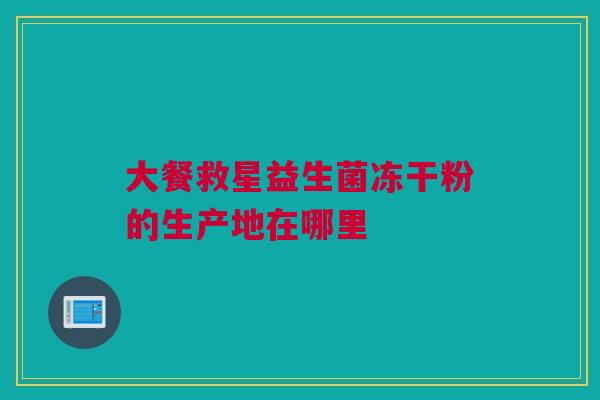 大餐救星益生菌冻干粉的生产地在哪里