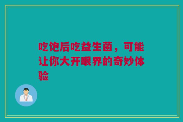 吃饱后吃益生菌，可能让你大开眼界的奇妙体验