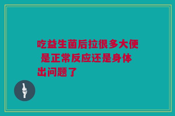 吃益生菌后拉很多大便 是正常反应还是身体出问题了