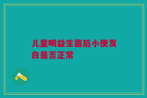 儿童喝益生菌后小便发白是否正常