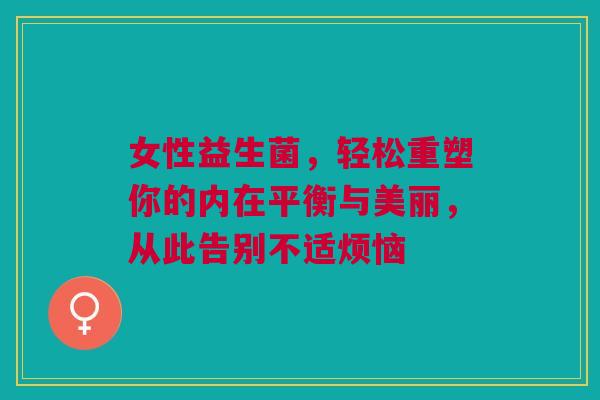 女性益生菌，轻松重塑你的内在平衡与美丽，从此告别不适烦恼