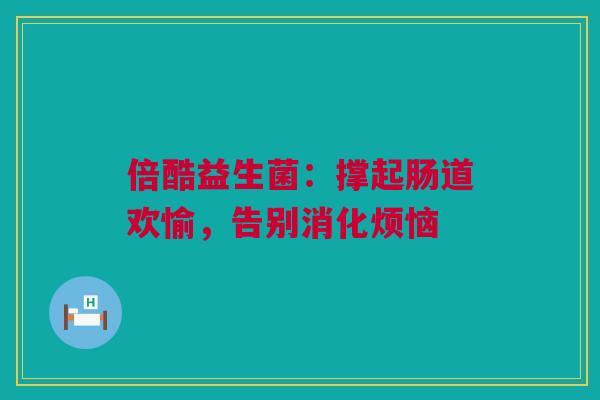倍酷益生菌：撑起肠道欢愉，告别消化烦恼