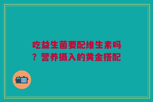 吃益生菌要配维生素吗？营养摄入的黄金搭配