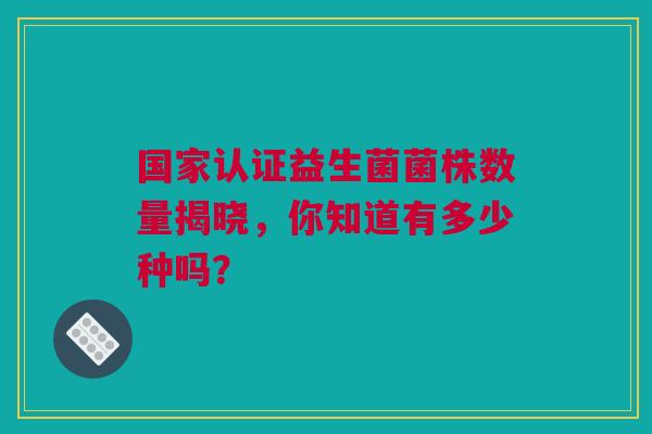 国家认证益生菌菌株数量揭晓，你知道有多少种吗？