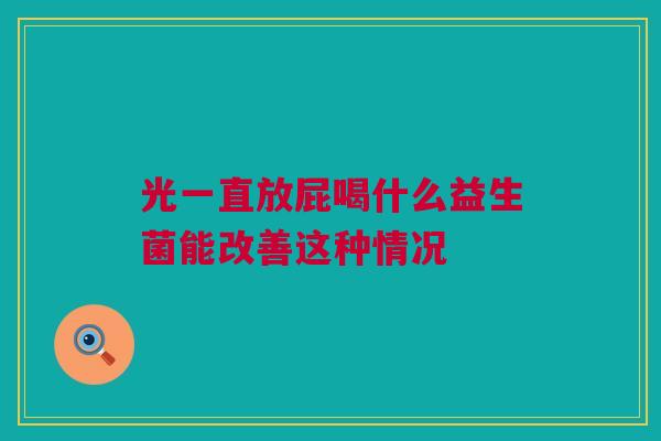 光一直放屁喝什么益生菌能改善这种情况