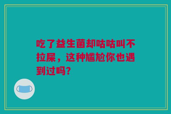 吃了益生菌却咕咕叫不拉屎，这种尴尬你也遇到过吗？