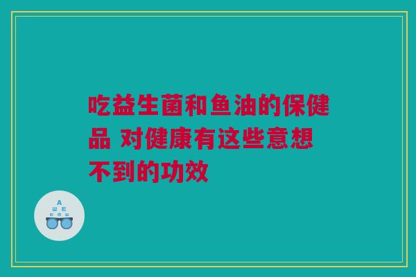 吃益生菌和鱼油的保健品 对健康有这些意想不到的功效