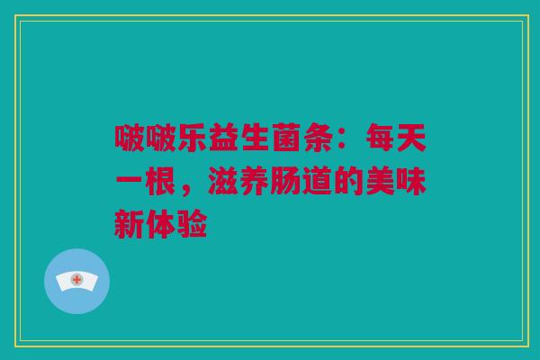 啵啵乐益生菌条：每天一根，滋养肠道的美味新体验