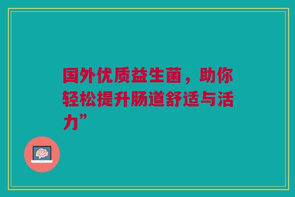 国外优质益生菌，助你轻松提升肠道舒适与活力”
