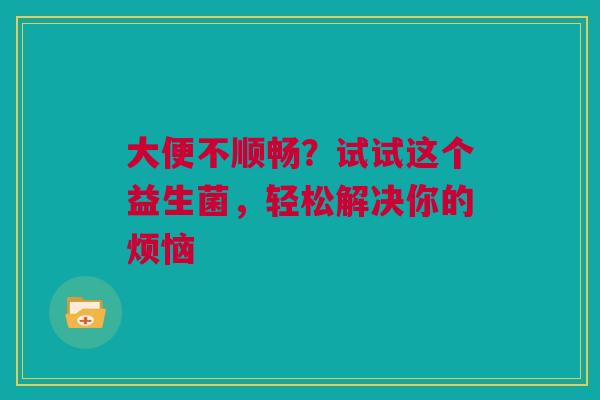 大便不顺畅？试试这个益生菌，轻松解决你的烦恼