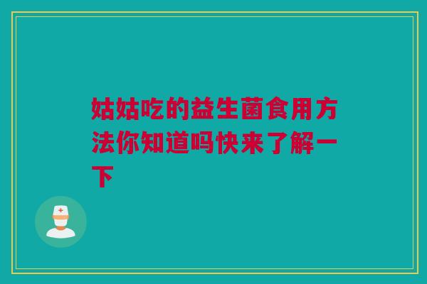 姑姑吃的益生菌食用方法你知道吗快来了解一下