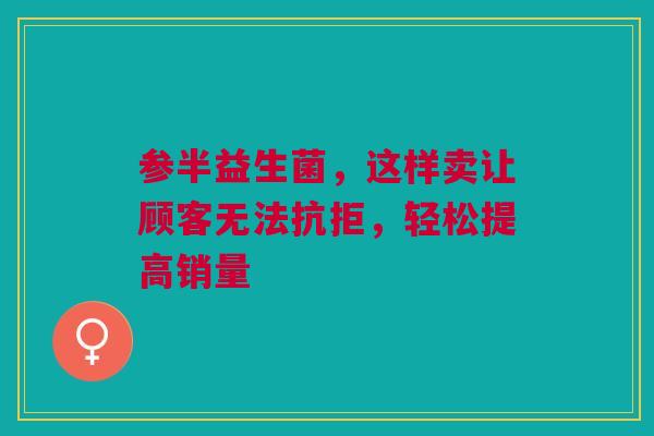 参半益生菌，这样卖让顾客无法抗拒，轻松提高销量