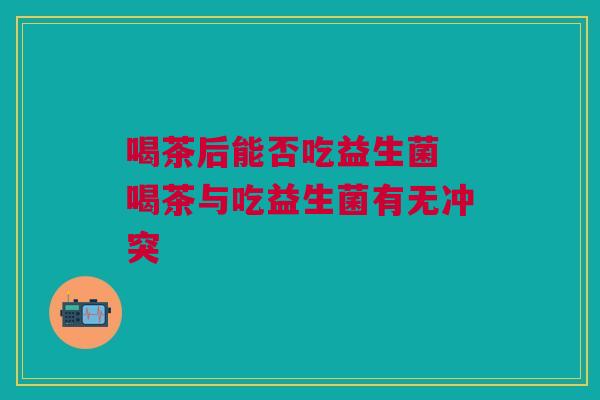 喝茶后能否吃益生菌 喝茶与吃益生菌有无冲突
