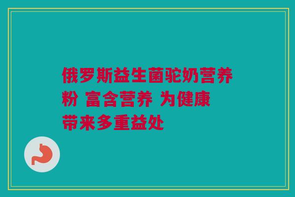 俄罗斯益生菌驼奶营养粉 富含营养 为健康带来多重益处