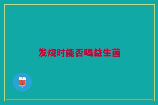 发烧时能否喝益生菌