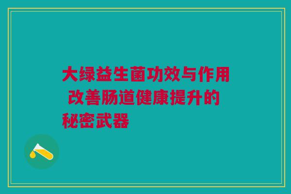 大绿益生菌功效与作用 改善肠道健康提升的秘密武器