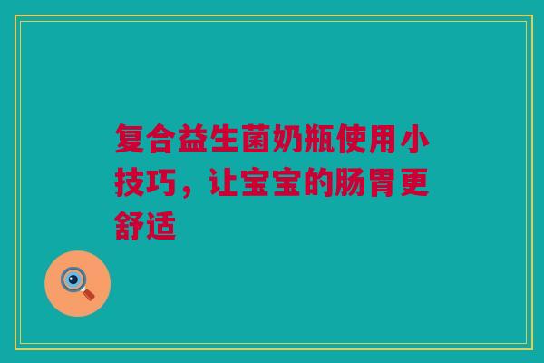 复合益生菌奶瓶使用小技巧，让宝宝的肠胃更舒适