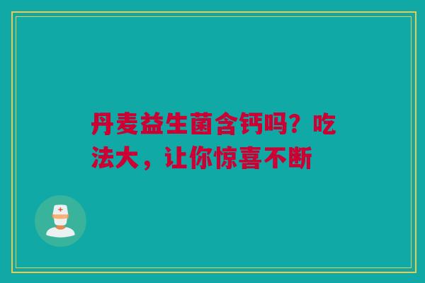 丹麦益生菌含钙吗？吃法大，让你惊喜不断