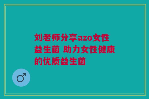 刘老师分享azo女性益生菌 助力女性健康的优质益生菌
