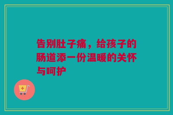 告别肚子痛，给孩子的肠道添一份温暖的关怀与呵护