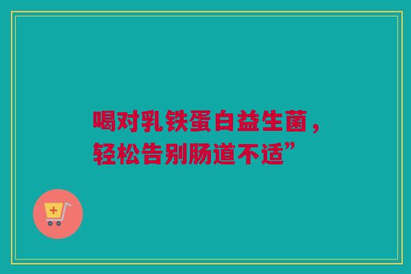 喝对乳铁蛋白益生菌，轻松告别肠道不适”