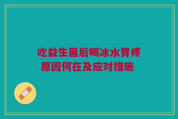 吃益生菌后喝冰水胃疼 原因何在及应对措施