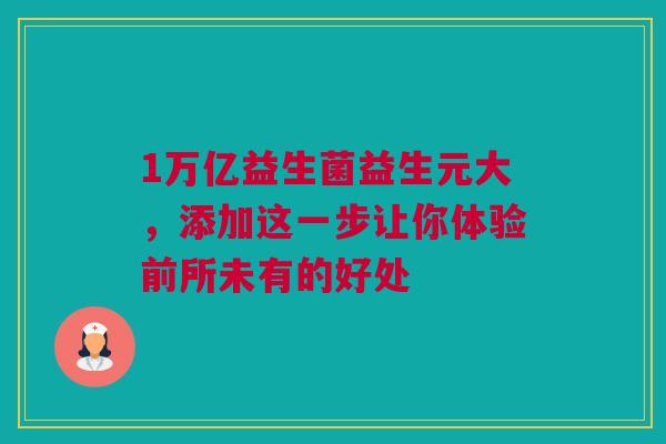1万亿益生菌益生元大，添加这一步让你体验前所未有的好处
