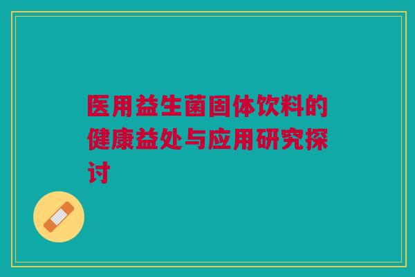 医用益生菌固体饮料的健康益处与应用研究探讨