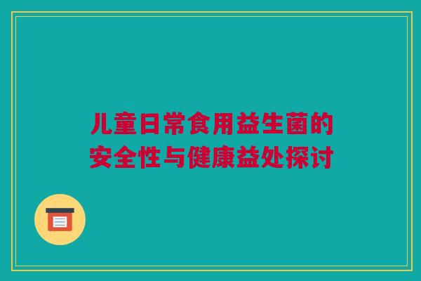 儿童日常食用益生菌的安全性与健康益处探讨