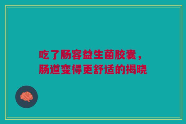吃了肠容益生菌胶囊，肠道变得更舒适的揭晓