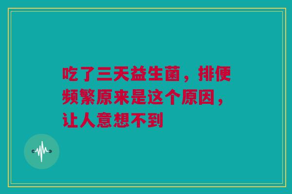吃了三天益生菌，排便频繁原来是这个原因，让人意想不到
