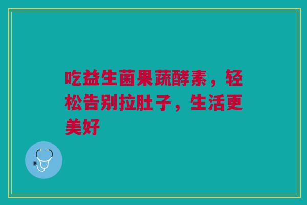 吃益生菌果蔬酵素，轻松告别拉肚子，生活更美好